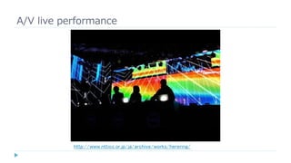 A/V live performance
http://www.ntticc.or.jp/ja/archive/works/herering/
 