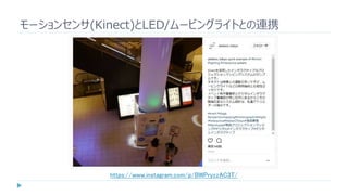 モーションセンサ(Kinect)とLED/ムービングライトとの連携
https://www.instagram.com/p/BWPryzzAC3T/
 