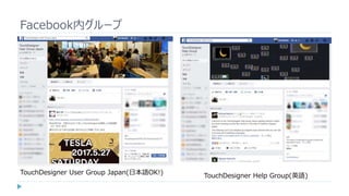 Facebook内グループ
TouchDesigner Help Group(英語)
TouchDesigner User Group Japan(日本語OK!)
 