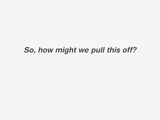 So, how might we pull this off?
 