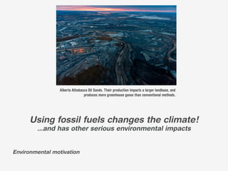Alberta Athabasca Oil Sands. Their production impacts a larger landbase, and
                               produces more greenhouse gases than conventional methods.




      Using fossil fuels changes the climate!
        ...and has other serious environmental impacts


Environmental motivation
 