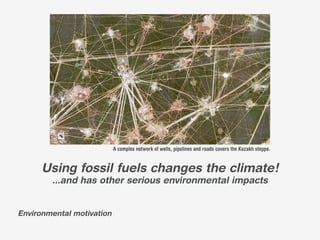 A complex network of wells, pipelines and roads covers the Kazakh steppe.


      Using fossil fuels changes the climate!
        ...and has other serious environmental impacts


Environmental motivation
 