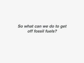 So what can we do to get
    off fossil fuels?
 