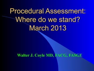 Procedural Assessment:
 Where do we stand?
     March 2013


  Walter J. Coyle MD, FACG, FASGE
 