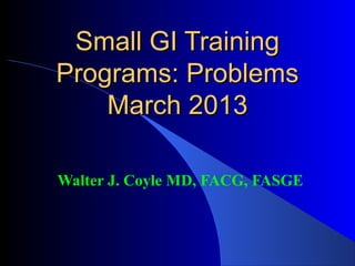 Small GI Training
Programs: Problems
    March 2013

Walter J. Coyle MD, FACG, FASGE
 