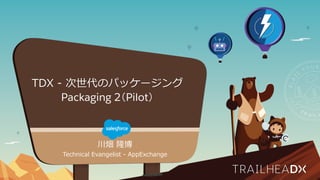 川畑 隆博
Technical Evangelist - AppExchange
TDX - 次世代のパッケージング
Packaging 2（Pilot）
 