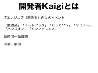 開発者Kaigiとは
• ITエンジニア（開発者）向けのイベント
• 「勉強会」「ミートアップ」「ハッカソン」「セミナー」
「ハンズオン」「カンファレンス」…
• 数時間〜数日間
• 有償・無償
 