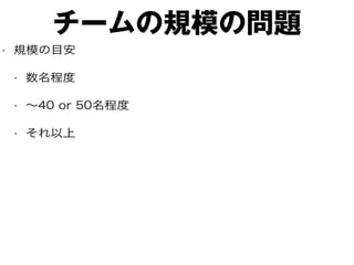 チームの規模の問題
• 規模の目安
• 数名程度
• 〜40 or 50名程度
• それ以上
 