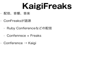 KaigiFreaks
• 配信、音響、音楽
• ConFreaksが語源
• Ruby Conferenceなどの配信
• Confenrece + Freaks
• Conference → Kaigi
 