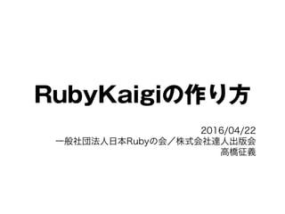 RubyKaigiの作り方
2016/04/22
一般社団法人日本Rubyの会／株式会社達人出版会
高橋征義
 