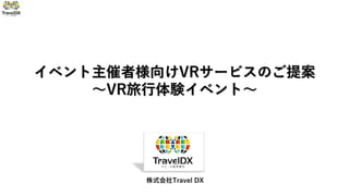 イベント主催者様向けVRサービスのご提案
～VR旅行体験イベント～
株式会社Travel DX
 
