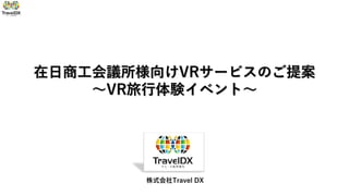 在日商工会議所様向けVRサービスのご提案
～VR旅行体験イベント～
株式会社Travel DX
 