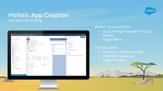 Holistic App Creation
One stop App Building
SPRING ‘18 HIGHLIGHTS
• App Settings integrated in App
Builder
• Pages Menu
COMING SOON
• Activation Enhancements
• Template Swapping
• Page Previews
 
