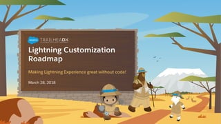 Lightning Customization
Roadmap
Making Lightning Experience great without code!
March 28, 2018
 