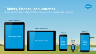 iPadAir Vertical 2
iPhone7
iPadAir Horizontal 2
Galaxy 7
Tablets, Phones, and Watches
Devices are to scale in relationship to one another, use this slide as a reference
Apple
Watch
Place device screen
Place device screen Place
device
screen
Place
device
screen
Place
device
screen
 