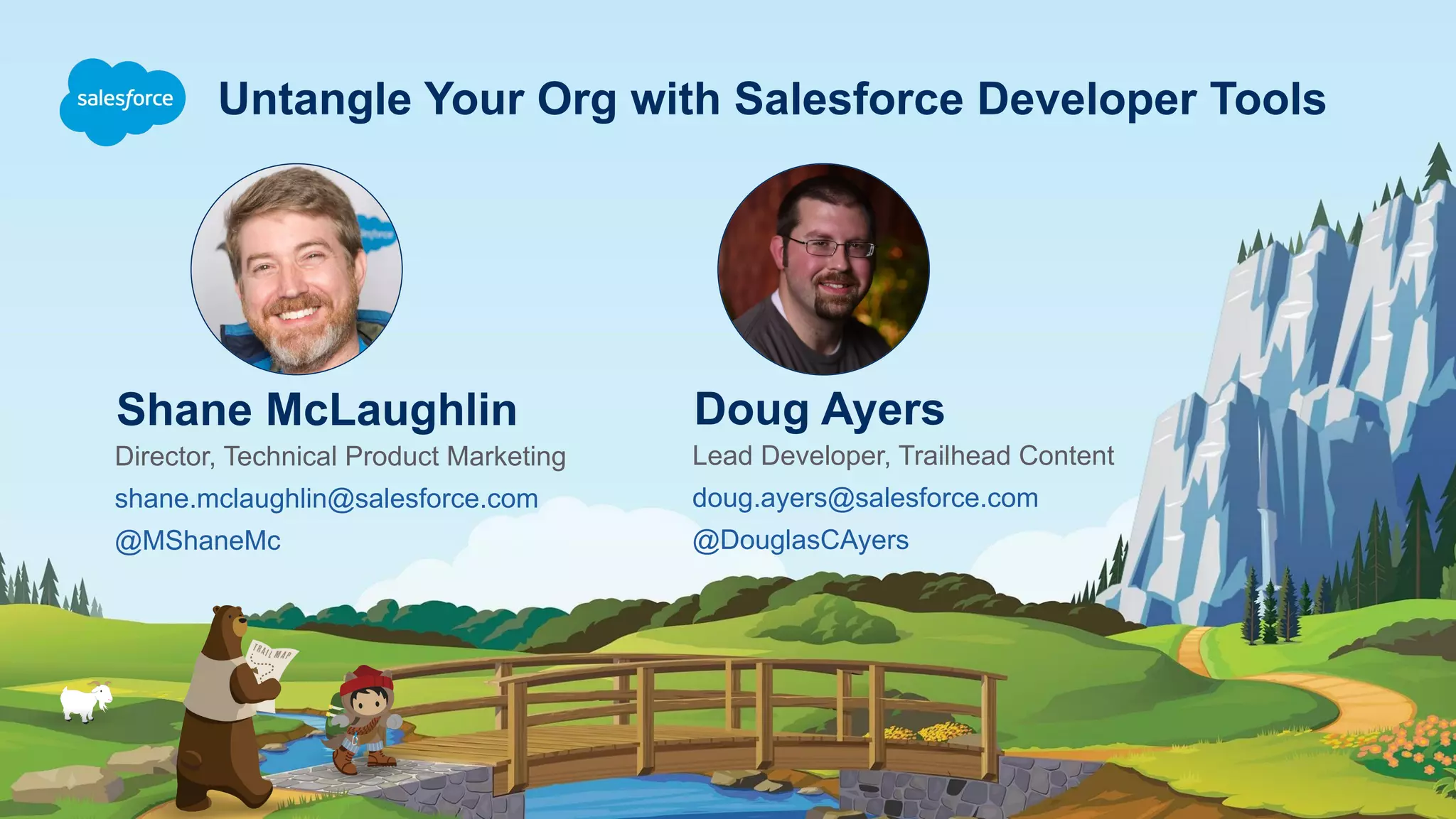 Untangle Your Org with Salesforce Developer Tools
Shane McLaughlin
Director, Technical Product Marketing
shane.mclaughlin@salesforce.com
@MShaneMc
Doug Ayers
Lead Developer, Trailhead Content
doug.ayers@salesforce.com
@DouglasCAyers
 