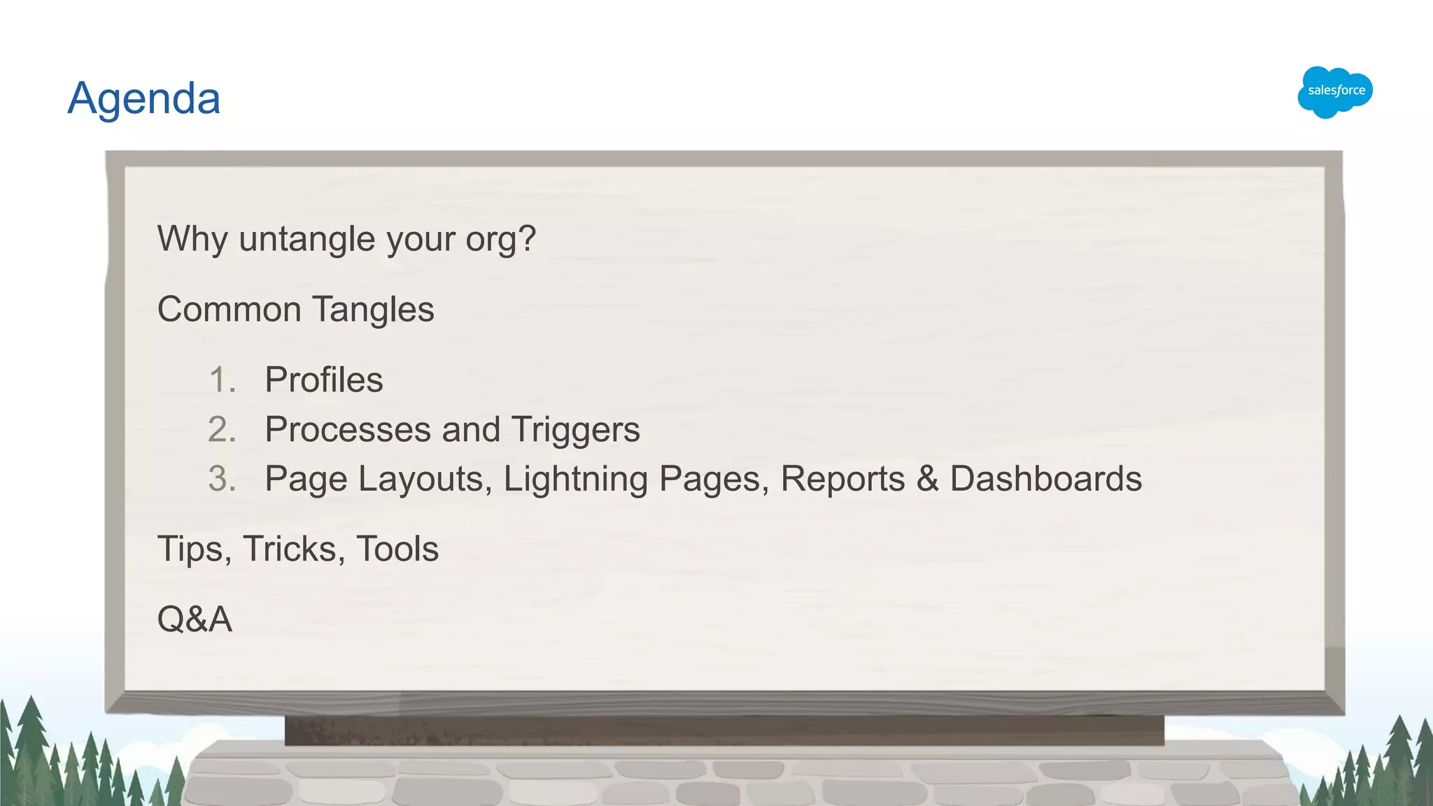 Agenda
Why untangle your org?
Common Tangles
1. Profiles
2. Processes and Triggers
3. Page Layouts, Lightning Pages, Reports & Dashboards
Tips, Tricks, Tools
Q&A
 
