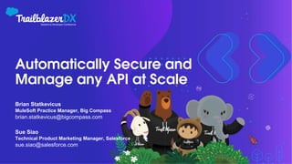 Automatically Secure and
Manage any API at Scale
Brian Statkevicus
MuleSoft Practice Manager, Big Compass
brian.statkevicus@bigcompass.com
Sue Siao
Technical Product Marketing Manager, Salesforce
sue.siao@salesforce.com
 