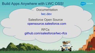 Build Apps Anywhere with LWC OSS!
Documentation
lwc.dev
Salesforce Open Source
opensource.salesforce.com
RFCs
github.com/salesforce/lwc-rfcs
 