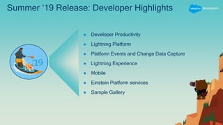 Summer ‘19 Release: Developer Highlights
● Developer Productivity
● Lightning Platform
● Platform Events and Change Data Capture
● Lightning Experience
● Mobile
● Einstein Platform services
● Sample Gallery
 