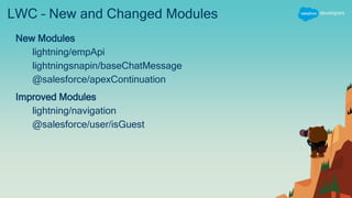 LWC – New and Changed Modules
New Modules
lightning/empApi
lightningsnapin/baseChatMessage
@salesforce/apexContinuation
Improved Modules
lightning/navigation
@salesforce/user/isGuest
 