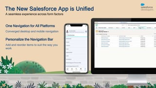 The New Salesforce App is Unified
A seamless experience across form factors
One Navigation for All Platforms
Converged desktop and mobile navigation
Personalize the Navigation Bar
Add and reorder items to suit the way you
work
 