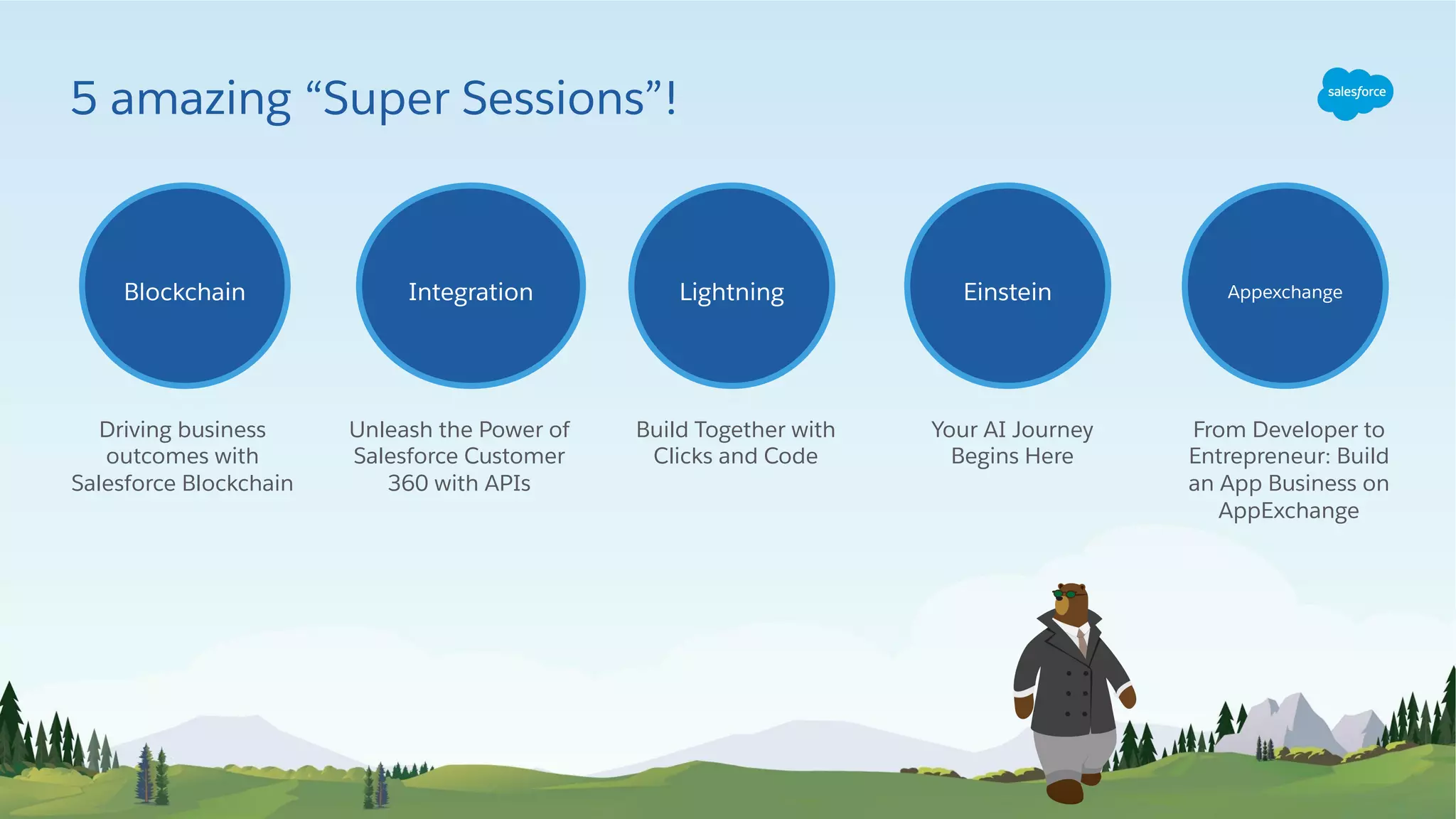 Unleash the Power of
Salesforce Customer
360 with APIs
Build Together with
Clicks and Code
Blockchain Integration Lightning
Driving business
outcomes with
Salesforce Blockchain
5 amazing “Super Sessions”!
Your AI Journey
Begins Here
From Developer to
Entrepreneur: Build
an App Business on
AppExchange
Einstein Appexchange
 