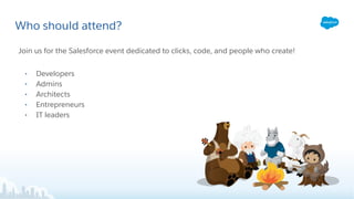 Who should attend?
Join us for the Salesforce event dedicated to clicks, code, and people who create!
• Developers
• Admins
• Architects
• Entrepreneurs
• IT leaders
 