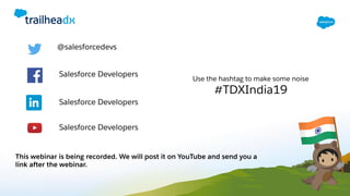 This webinar is being recorded. We will post it on YouTube and send you a
link after the webinar.
@salesforcedevs
Salesforce Developers
Salesforce Developers
Salesforce Developers
Use the hashtag to make some noise
#TDXIndia19
 