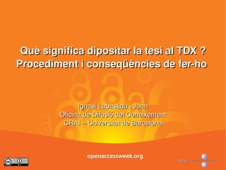 Què significa dipositar la tesi al TDX ? Procediment i conseqüències de fer-ho  Ignasi Labastida i Juan Oficina de Difusió del Coneixement CRAI – Universitat de Barcelona 