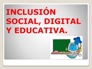 INCLUSIÓN 
SOCIAL, DIGITAL 
Y EDUCATIVA. 
 