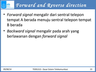 Forward and Reverse direction 
• Forward signal mengalir dari sentral telepon 
tempat A berada menuju sentral telepon tempat 
B berada 
• Backward signal mengalir pada arah yang 
berlawanan dengan forward signal 
09/08/14 23 
TE091313 - Dasar Sistem Telekomunikasi 
 