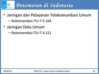Penomoran di Indonesia 
• Jaringan dan Pelayanan Telekomunikasi Umum 
– Rekomendasi ITU-T E.164 
• Jaringan Data Umum 
– Rekomendasi ITU-T X.121 
09/08/14 TE091313 - Dasar Sistem Telekomunikasi 54 
 