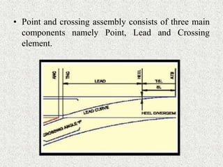 • Point and crossing assembly consists of three main
components namely Point, Lead and Crossing
element.
 
