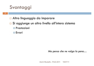 Svantaggi
Altro linguaggio da imparare
Si aggiunge un altro livello all’intero sistema
11
Si aggiunge un altro livello all’intero sistema
Prestazioni
Errori
Ma penso che ne valga la pena…
Asmir Mustafic - PUG 2011 18/07/11
 