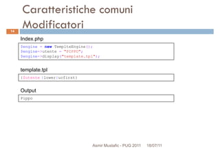 Caratteristiche comuni
Modificatori
$engine = new TemplteEngine();
$engine->utente = "PIPPO";
Index.php
14
{$utente |lower|ucfirst}
$engine->utente = "PIPPO";
$engine->display("template.tpl");
template.tpl
Pippo
Output
Asmir Mustafic - PUG 2011 18/07/11
 