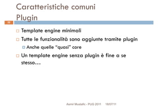 Caratteristiche comuni
Plugin
Template engine minimali
Tutte le funzionalità sono aggiunte tramite plugin
22
Tutte le funzionalità sono aggiunte tramite plugin
Anche quelle “quasi” core
Un template engine senza plugin è fine a se
stesso…
Asmir Mustafic - PUG 2011 18/07/11
 