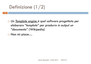 Definizione (1/2)
Un Template engine è quel software progettato per
5
Un Template engine è quel software progettato per
elaborare “template” per produrre in output un
“documento” (Wikipedia)
Non mi piace…
Asmir Mustafic - PUG 2011 18/07/11
 