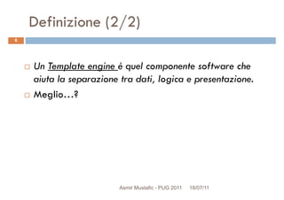 Definizione (2/2)
Un Template engine è quel componente software che
6
Un Template engine è quel componente software che
aiuta la separazione tra dati, logica e presentazione.
Meglio…?
Asmir Mustafic - PUG 2011 18/07/11
 