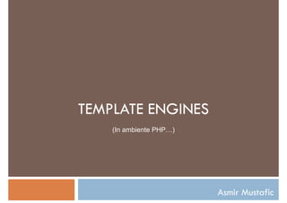 TEMPLATE ENGINES
(In ambiente PHP…)
Asmir Mustafic
 