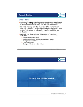 9/5/2012

Security Testing
What? How?
Security Testing is testing used to determine whether an
information system protects its data from its threats.
Security Testing is not a silver bullet for your enterprise
security. Security Testing doesn’t fix your security, it only
makes you aware of it. Security must be built into your
software
A sound Security Testing process performs testing
activities:
–
–
–
–
–

Before development begins
During requirements definition and software design
During implementation
During deployment
During maintenance and operations

© Copyright 2011 Coveros, Inc.. All rights reserved.

11

Security Testing Framework

© Copyright 2011 Coveros, Inc.. All rights reserved.

12

6

 