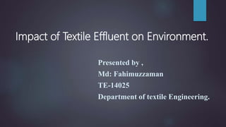 Impact of Textile Effluent on Environment.
Presented by ,
Md: Fahimuzzaman
TE-14025
Department of textile Engineering.
 
