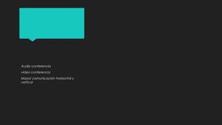 Audio conferencia
video conferencia
Mayor comunicación horizontal y
vertical
 