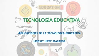 TECNOLOGÍA EDUCATIVA
APLICACIONES DE LA TECNOLOGÍA EDUCATIVA
LINDSAY ORTIZ AFANADOR
 