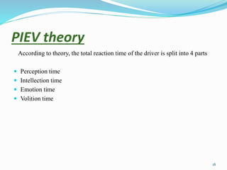 PIEV theory
According to theory, the total reaction time of the driver is split into 4 parts
 Perception time
 Intellection time
 Emotion time
 Volition time
18
 