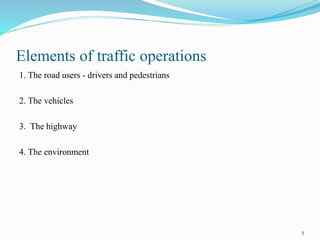 Elements of traffic operations
1. The road users - drivers and pedestrians
2. The vehicles
3. The highway
4. The environment
5
 