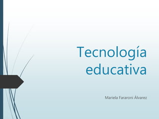 Tecnología
educativa
Mariela Fararoni Álvarez
 