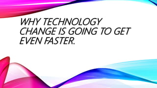 WHY TECHNOLOGY
CHANGE IS GOING TO GET
EVEN FASTER.
 