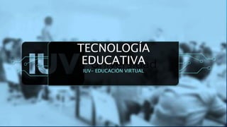 TECNOLOGÍA
EDUCATIVA
IUV- EDUCACIÓN VIRTUAL
 