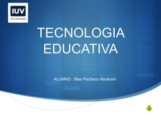 S
TECNOLOGIA
EDUCATIVA
ALUMNO : Blas Pacheco Abraham
 